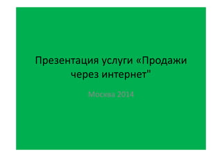 Презентация услуги «Продажи
через интернет"
Москва 2014
 