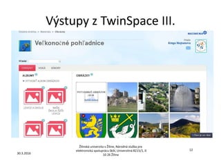 Výstupy z TwinSpace III.
Žilinská univerzita v Žiline, Národná služba pre
elektronickú spoluprácu škôl, Univerzitná 8215/1, 0
10 26 Žilina30.3.2016
12
 