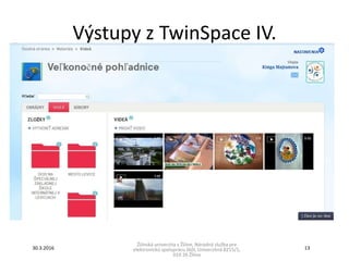Výstupy z TwinSpace IV.
Žilinská univerzita v Žiline, Národná služba pre
elektronickú spoluprácu škôl, Univerzitná 8215/1,
010 26 Žilina
30.3.2016 13
 