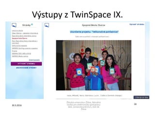 Výstupy z TwinSpace IX.
Žilinská univerzita v Žiline, Národná
služba pre elektronickú spoluprácu
škôl, Univerzitná 8215/1, 010 26
Žilina
30.3.2016
18
 