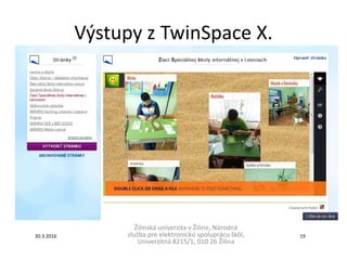 Výstupy z TwinSpace X.
Žilinská univerzita v Žiline, Národná
služba pre elektronickú spoluprácu škôl,
Univerzitná 8215/1, 010 26 Žilina
30.3.2016 19
 