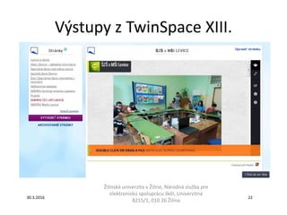 Výstupy z TwinSpace XIII.
Žilinská univerzita v Žiline, Národná služba pre
elektronickú spoluprácu škôl, Univerzitná
8215/1, 010 26 Žilina
30.3.2016 22
 