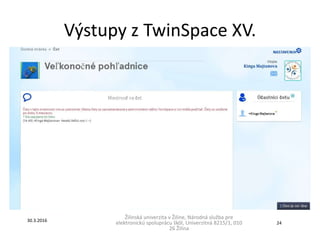 Výstupy z TwinSpace XV.
Žilinská univerzita v Žiline, Národná služba pre
elektronickú spoluprácu škôl, Univerzitná 8215/1, 010
26 Žilina
30.3.2016
24
 
