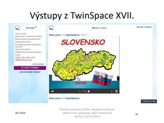 Výstupy z TwinSpace XVII.
Žilinská univerzita v Žiline, Národná služba pre
elektronickú spoluprácu škôl, Univerzitná
8215/1, 010 26 Žilina
30.3.2016
26
 