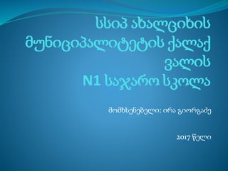 სსიპ ახალციხის
მუნიციპალიტეტის ქალაქ
ვალის
N1 საჯარო სკოლა
მომხსენებელი: ირა გიორგაძე
2017 წელი
 