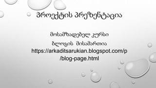 პროექტის პრეზენტაცია
მოსამზადებელ კურსი
ბლოგის მისამართია
https://arkaditsarukian.blogspot.com/p
/blog-page.html
 