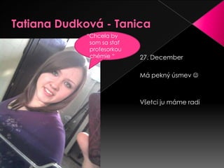 Tatiana Dudková - Tanica“Chcela by     som sa stať   profesorkou    chémie “27. DecemberMá pekný úsmev  Všetci ju máme radi
