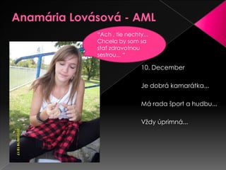 Anamária Lovásová - AML“Ach , tie nechty... Chcela by som sa stať zdravotnou sestrou... “10. DecemberJe dobrá kamarátka...Má rada šport a hudbu...Vždy úprimná...