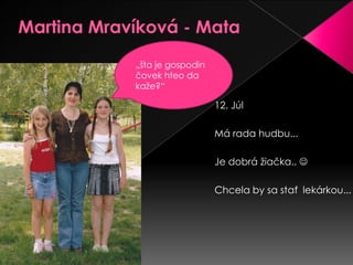 Martina Mravíková - Mata„šta je gospodin čovek hteo da kaže?“12. JúlMá rada hudbu...Je dobrá žiačka.. Chcela by sa stať  lekárkou...