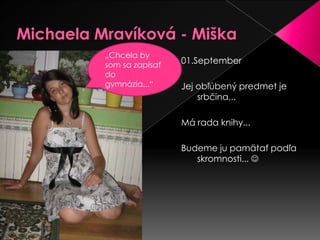 Michaela Mravíková - Miška„Chcela by somsa zapísať  do gymnázia...“01.September Jej obľúbený predmet je srbčina...Má rada knihy... Budeme ju pamätať podľa skromnosti... 