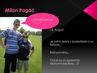 Milan Pagáč„CVICERCANGLA” ^____^16. AugustJe veľmi dobrý v basketbale a vo futbale...Rád pomáha...Chcel by sa zapísať do ekonomickej školy...  