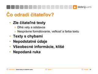 Čo odradí čitateľov? Zle čitateľné texty Dlhé vety a odstavce Nesprávne formátovanie, veľkosť a farba textu Texty s chybami Nepodstatné údaje Všeobecné informácie, klišé Nepodaná ruka Dobré texty na dobrém webu 