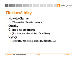 Titulkové triky How-to články (Ako napísať úspešný nadpis) Otázky Číslice na začiatku (5 spôsobov, ako prilákať fanúšikov) Výzvy (Vyhrajte, naučte sa, získajte, napíšte, …) Dobré texty na dobrém webu 