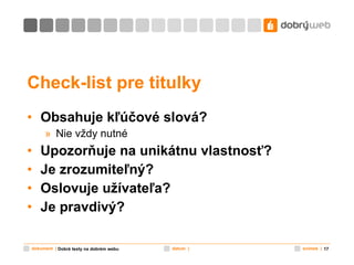 Check-list pre titulky Obsahuje kľúčové slová? Nie vždy nutné Upozorňuje na unikátnu vlastnosť? Je zrozumiteľný? Oslovuje užívateľa? Je pravdivý? Dobré texty na dobrém webu 