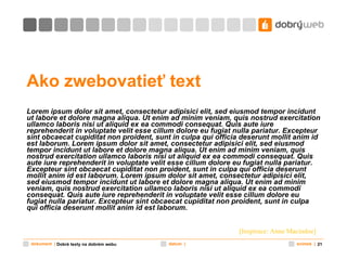 Ako zwebovatieť text  Lorem ipsum dolor sit amet, consectetur adipisici elit, sed eiusmod tempor   incidunt ut labore et dolore magna aliqua. Ut enim ad minim veniam, quis nostrud exercitation ullamco laboris nisi ut aliquid ex ea commodi consequat. Quis aute iure reprehenderit in voluptate velit esse cillum dolore eu fugiat nulla pariatur. Excepteur sint obcaecat cupiditat non proident, sunt in culpa qui officia deserunt mollit anim id est laborum.   Lorem ipsum dolor sit amet, consectetur adipisici elit, sed eiusmod tempor incidunt ut labore et dolore magna aliqua. Ut enim ad minim veniam, quis nostrud exercitation ullamco laboris nisi ut aliquid ex ea commodi consequat. Quis aute iure reprehenderit in voluptate velit esse cillum dolore eu fugiat nulla pariatur. Excepteur sint obcaecat cupiditat non proident, sunt in culpa qui officia deserunt mollit anim id est laborum.   Lorem ipsum dolor sit amet, consectetur adipisici elit, sed eiusmod tempor incidunt ut labore et dolore magna aliqua. Ut enim ad minim veniam, quis nostrud exercitation ullamco laboris nisi ut aliquid ex ea commodi consequat. Quis aute iure reprehenderit in voluptate velit esse cillum dolore eu fugiat nulla pariatur. Excepteur sint obcaecat cupiditat non proident, sunt in culpa qui officia deserunt mollit anim id est laborum. [ Inspirace:  Anne Macindoe] Dobré texty na dobrém webu 