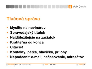 Tlačová správa Myslite na novinárov Spravodajský titulok Najdôležitejšie na začiatok Krátiteľná od konca Citácie! Kontakty, pätka, hlavička, prílohy Nepodceniť e-mail, načasovanie, adresátov 19.11.2009 Dobré texty na dobrém webu 