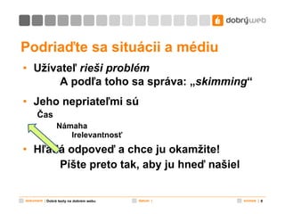 Podriaďte sa situácii a médiu Užívateľ  rieši problém A podľa toho sa správa: „ skimming “ Jeho nepriateľmi sú Čas Námaha Irelevantnosť Hľadá odpoveď a chce ju okamžite! Píšte preto tak, aby ju hneď našiel Dobré texty na dobrém webu 