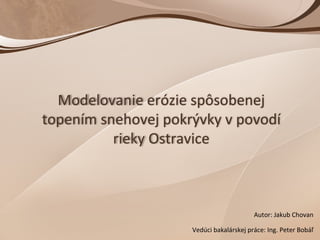 Vedúci bakalárskej práce: Ing. Peter Bobáľ Autor: Jakub Chovan Modelovanie erózie spôsobenej topením snehovej pokrývky v povodí rieky Ostravice 