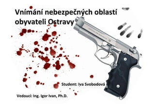 Vnímání nebezpečných oblastí
obyvateli Ostravy




                          Student: Iva Svobodová

Vedoucí: Ing. Igor Ivan, Ph.D.
 