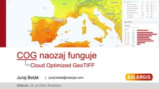 Juraj Beták
COG naozaj funguje
Cloud Optimized GeoTIFF
| juraj.betak@solargis.com
GISkola, 29. júl 2020, Bratislava
 