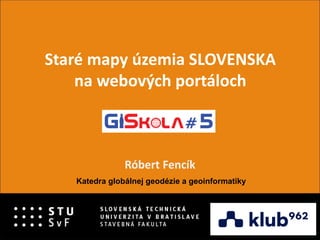 Staré mapy územia SLOVENSKA
na webových portáloch
Róbert Fencík
Katedra globálnej geodézie a geoinformatiky
 