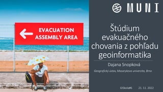 Štúdium
evakuačného
chovania z pohľadu
geoinformatika
Dajana Snopková
GISkola#6 21. 11. 2022
Geografický ústav, Masarykova univerzita, Brno
 