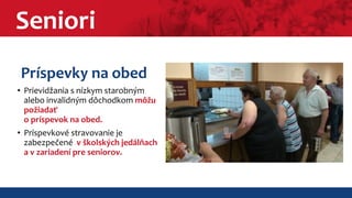 Seniori 
Príspevky na obed 
• Prievidžania s nízkym starobným 
alebo invalidným dôchodkom môžu 
požiadať 
o príspevok na obed. 
• Príspevkové stravovanie je 
zabezpečené v školských jedálňach 
a v zariadení pre seniorov. 
 