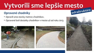 Vytvorili sme lepšie mesto 
Opravené chodníky 
• Opravili sme stovky metrov chodníkov. 
• Opravené boli desiatky chodníkov v meste už od roku 2013. 
Infraštruktúra 
 