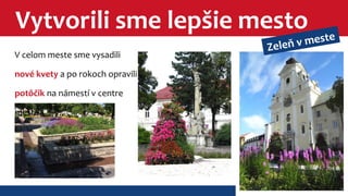 Vytvorili sme lepšie mesto 
Zeleň v meste 
V celom meste sme vysadili 
nové kvety a po rokoch opravili 
potôčik na námestí v centre 
mesta. 
 