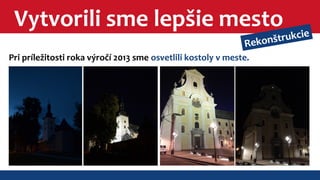 Vytvorili sme lepšie mesto 
Rekonštrukcie 
Pri príležitosti roka výročí 2013 sme osvetlili kostoly v meste. 
 