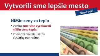 Vytvorili sme lepšie mesto 
Nižšie ceny za teplo 
• V roku 2012 sme vyrokovali 
nižšiu cenu tepla. 
• Prievidžania tak ušetrili 
desiatky eur ročne. 
Nové veci 
 