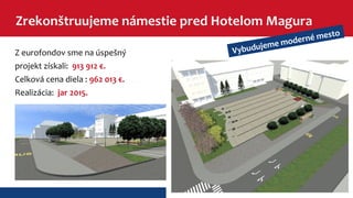 Zrekonštruujeme námestie pred Hotelom Magura 
Z eurofondov sme na úspešný 
projekt získali: 913 912 €. 
Celková cena diela : 962 013 €. 
Realizácia: jar 2015. 
Vybudujeme moderné mesto 
 