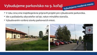 Vybudujeme parkovisko na 9. koľaji 
Vybudujeme moderné mesto 
• V roku 2014 sme majetkoprávne pripravili projekt pre vybudovanie parkoviska. 
• Ide o požiadavku obyvateľov od 90. rokov minulého storočia. 
• Vybudovaním vzniknú stovky parkovacích miest. 
 