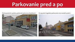 Parkovanie pred a po 
Pred spustením systému parkovali autá aj na chodníkoch : Po spustení regulácie parkovania sme zaviedli systém : 
 
