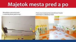 Majetok mesta pred a po 
Dlhodobým neinvestovaním 
v materskej škole padol strop : 
Preto sme investovali do rekonštrukcií budov 
materských a základných škôl: 
 