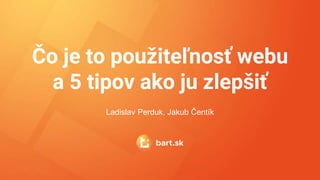 Čo je to použiteľnosť webu
a 5 tipov ako ju zlepšiť
Ladislav Perduk, Jakub Čentík
 