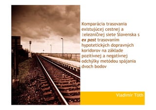 Komparácia trasovania
existujúcej cestnej a
železničnej siete Slovenska s
ex post trasovaním
hypotetických dopravných
koridorov na základe
pozitívnej a negatívnej
odchýlky metódou spájania
dvoch bodov




                 Vladimír Tóth
 