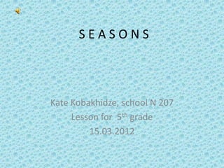 SEASONS

Kate Kobakhidze, school N 207
Lesson for 5th grade
15.03.2012

 