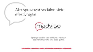 Ako spravovať sociálne siete
efektívnejšie
Spravujte sociálne siete efektívne a na úrovni
bez marketingového tímu alebo grafika.
Karol Voltemár | CEO & Founder - Madviso | karol.voltemar@madviso.com| @karolvoltemar
 