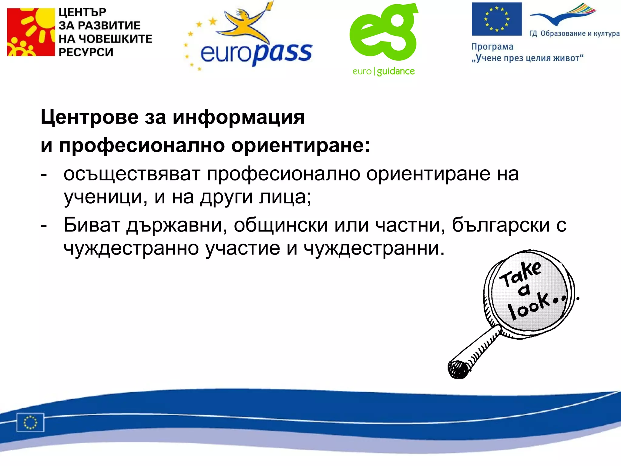 Центрове за информация и професионално ориентиране:  осъществяват професионално ориентиране на ученици, и на други лица; Биват държавни, общински или частни, български с чуждестранно участие и чуждестранни. 
