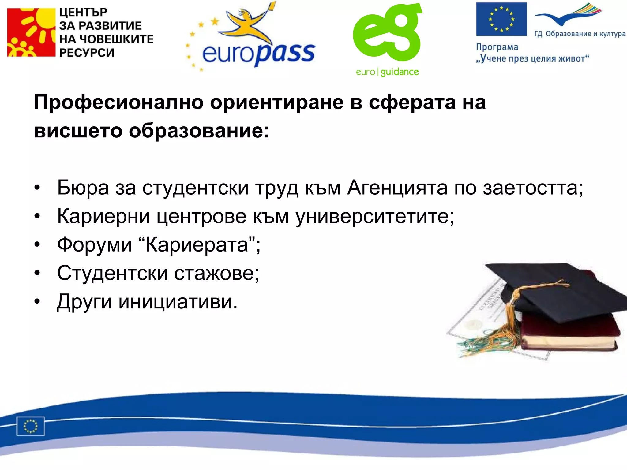 Професионално ориентиране в сферата на  висшето образование: Бюра за студентски труд към Агенцията по заетостта; Кариерни центрове към университетите; Форуми “Кариерата”; Студентски стажове; Други инициативи. 