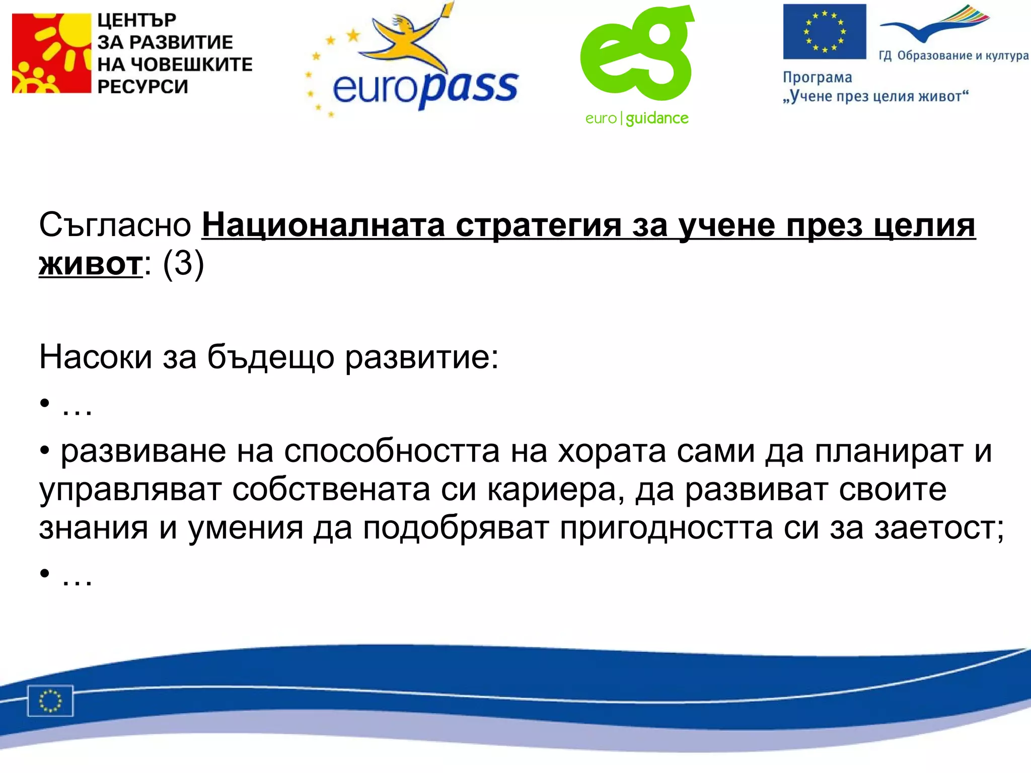 Съгласно  Националната стратегия за учене през целия живот : (3) Насоки за бъдещо развитие: … развиване на способността на хората сами да планират и управляват собствената си кариера, да развиват своите знания и умения да подобряват пригодността си за заетост; … 