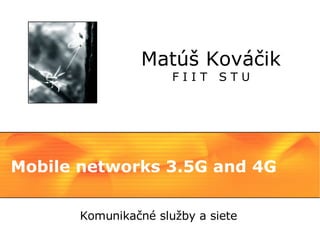 Matúš Kováčik
                      FIIT   STU




Mobile networks 3.5G and 4G

       Komunikačné služby a siete
 