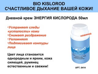 BIO KISLOROD СЧАСТЛИВОЕ ДЫХАНИЕ ВАШЕЙ КОЖИ! Дневной крем   ЭНЕРГИЯ КИСЛОРОДА 50мл АРТ. 0414 Устраняет следы «усталости» кожи Снимает раздражение Увлажняет Подтягивает контуры лица новинка Цвет лица становится однородным и ярким, кожа сияющей, румянец естественным и свежим ! 
