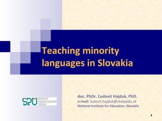 Teaching minority
languages in Slovakia
doc. PhDr. Ľudovít Hajduk, PhD.
e-mail: ludovit.hajduk@statpedu.sk
National Institute for Education, Slovakia
1
 