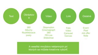 Obrázkov
é
Text Video Link
360
Albumy
Rozklikávacie
posty
Stopmotion
Cinemagraph
360
FB Live
ݺߣshow
…
Foto
Video
Carousel
Canvas
Ostatné
Event
Pool
Job offer
Note
…
A veeeľké množstvo reklamných pri
ktorých sa môžete kreatívne vybúriť.
😏😏
 