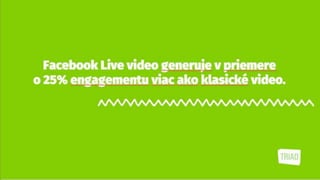 Facebook Live video generuje v priemere
o 25% engagementu viac ako klasické video.
 