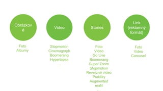 Obrázkov
é
StoriesVideo
Link
(reklamný
formát)
Foto
Albumy
Stopmotion
Cinemagraph
Boomerang
Hyperlapse
…
Foto
Video
Go Live
Boomerang
Super Zoom
Stopmotion
Reverzné video
Prekliky
Augmented
realit
Foto
Video
Carousel
 
