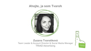 Ahojte, ja som Tvaroh
Zuzana Tvarošková
Team Leader & Account Director & Social Media Manager
TRIAD Advertising
 