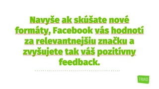 Navyše ak skúšate nové
formáty, Facebook vás hodnotí
za relevantnejšiu značku a
zvyšujete tak váš pozitívny
feedback.
 